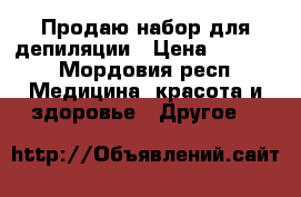 Продаю набор для депиляции › Цена ­ 6 000 - Мордовия респ. Медицина, красота и здоровье » Другое   